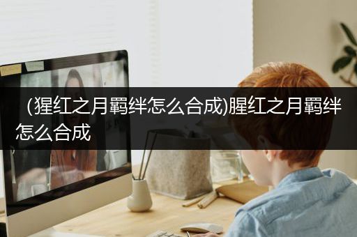 （猩红之月羁绊怎么合成)腥红之月羁绊怎么合成